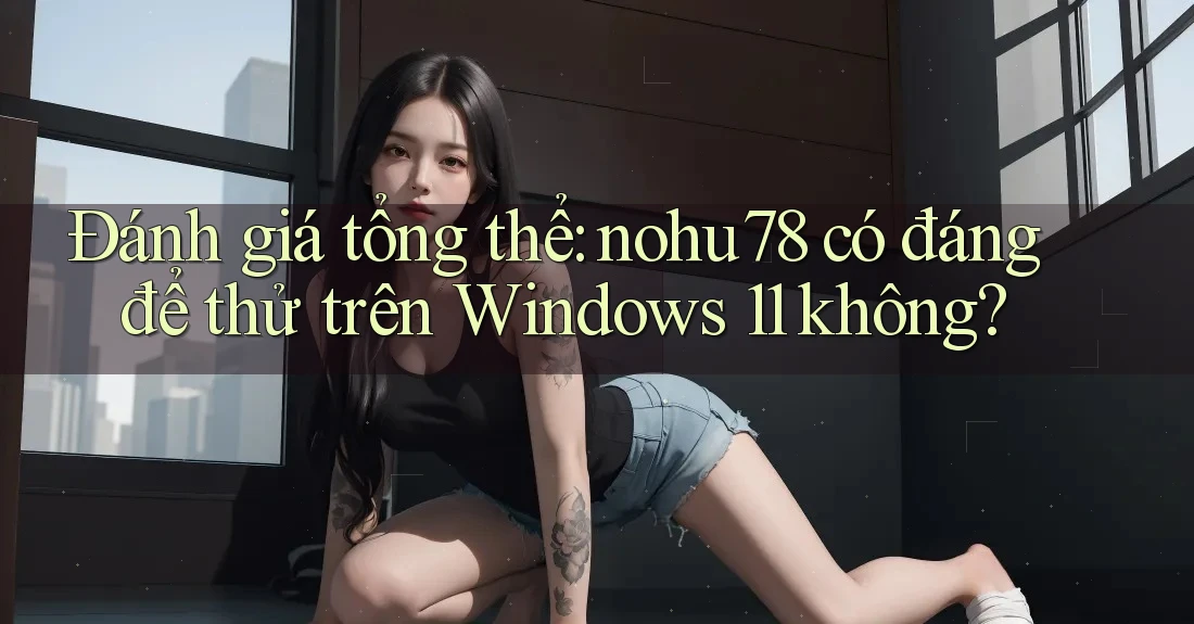 Đánh giá tổng thể: nohu78 có đáng để thử trên Windows 11 không? Đánh giá tổng thể: nohu78 có đáng để thử trên Windows 11 không?