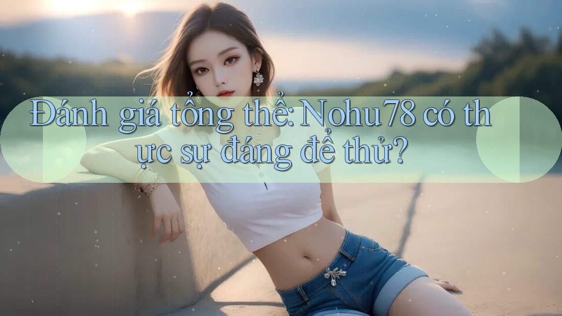 Đánh giá tổng thể: Nohu78 có thực sự đáng để thử?
