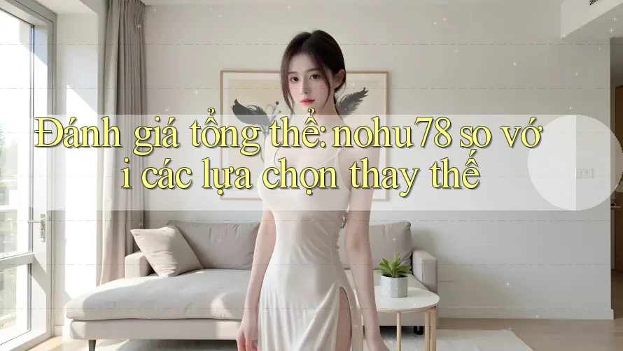 Đánh giá tổng thể: nohu78 so với các lựa chọn thay thế