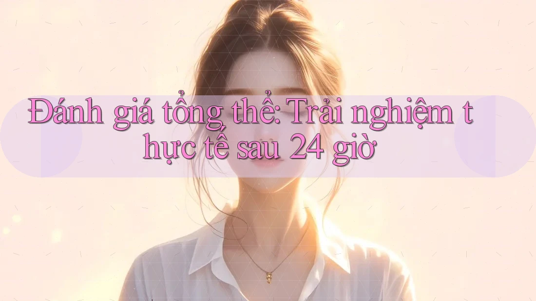 Đánh giá tổng thể: Trải nghiệm thực tế sau 24 giờ