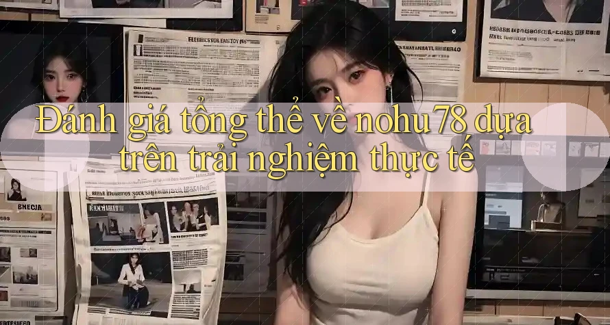 Đánh giá tổng thể về nohu78 dựa trên trải nghiệm thực tế