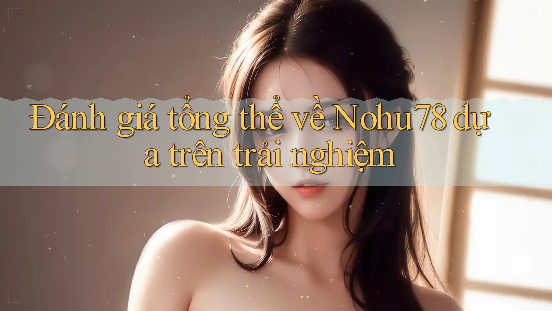Đánh giá tổng thể về Nohu78 dựa trên trải nghiệm Đánh giá tổng thể về Nohu78 dựa trên trải nghiệm
