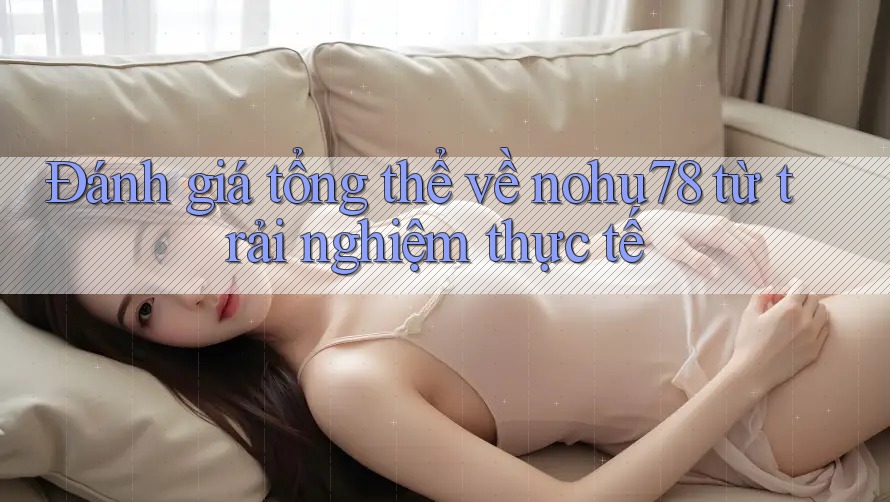Đánh giá tổng thể về nohu78 từ trải nghiệm thực tế