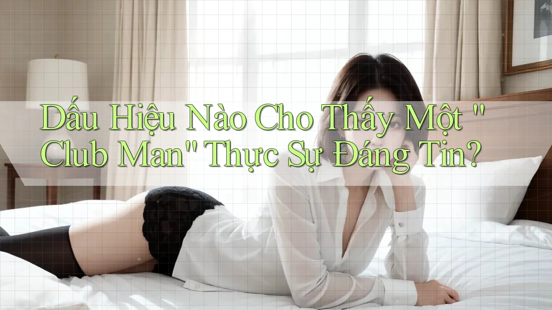 Dấu Hiệu Nào Cho Thấy Một “Club Man” Thực Sự Đáng Tin? Dấu Hiệu Nào Cho Thấy Một “Club Man” Thực Sự Đáng Tin?