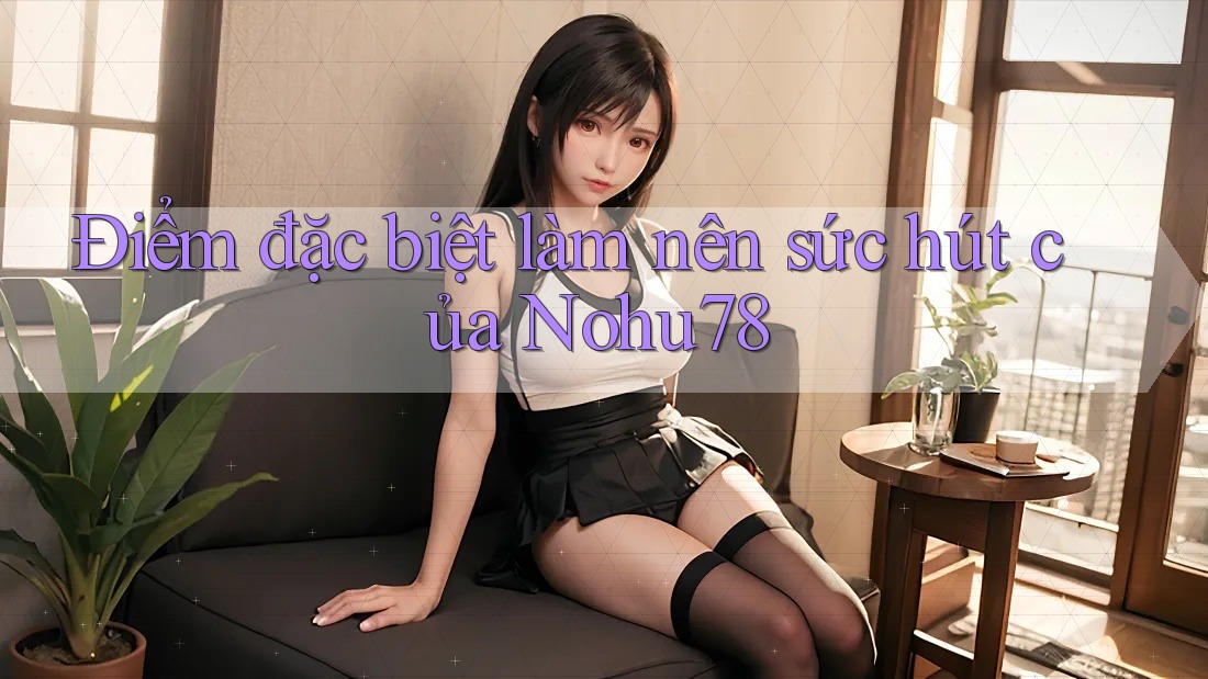 Điểm đặc biệt làm nên sức hút của Nohu78