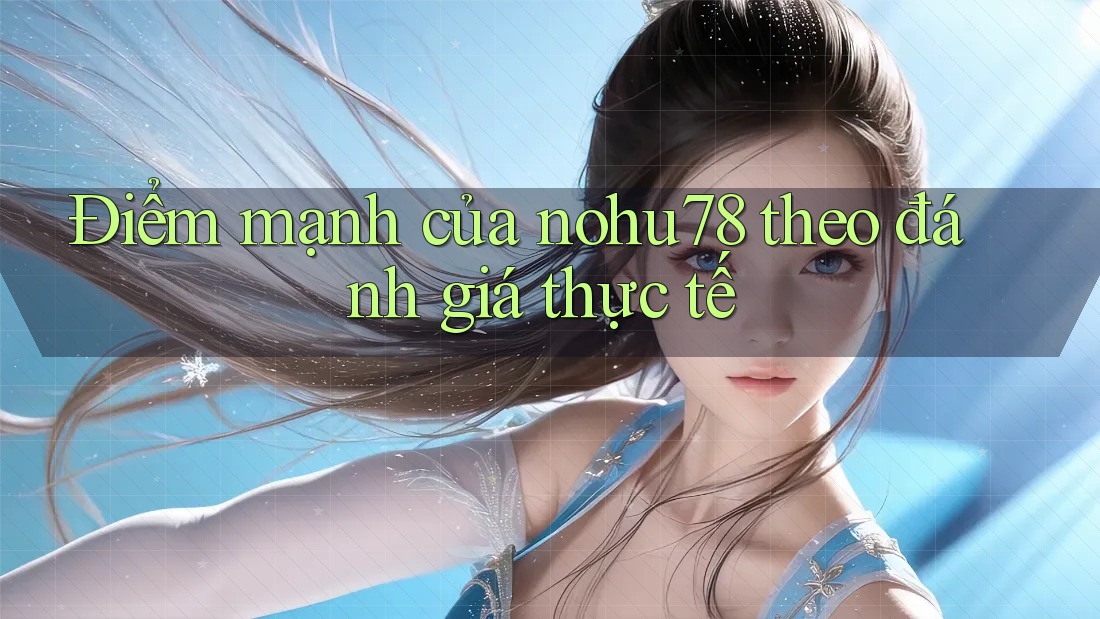 Điểm mạnh của nohu78 theo đánh giá thực tế