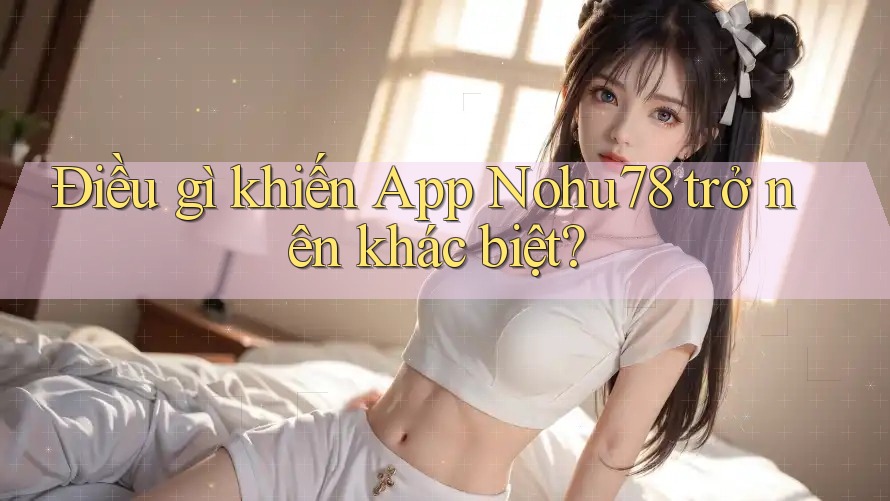 Điều gì khiến App Nohu78 trở nên khác biệt? Điều gì khiến App Nohu78 trở nên khác biệt?