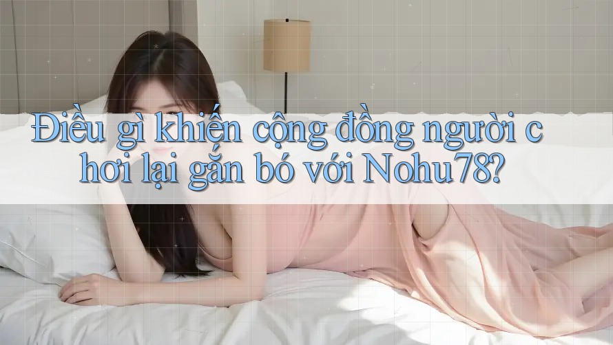 Điều gì khiến cộng đồng người chơi lại gắn bó với Nohu78?