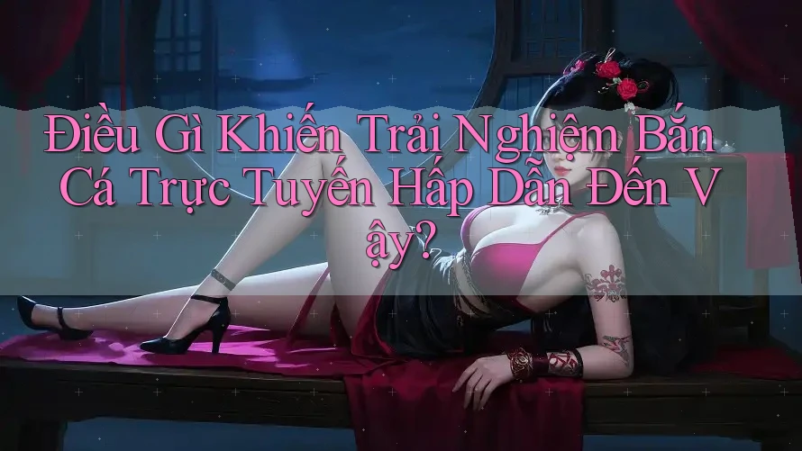 Điều Gì Khiến Trải Nghiệm Bắn Cá Trực Tuyến Hấp Dẫn Đến Vậy? Điều Gì Khiến Trải Nghiệm Bắn Cá Trực Tuyến Hấp Dẫn Đến Vậy?