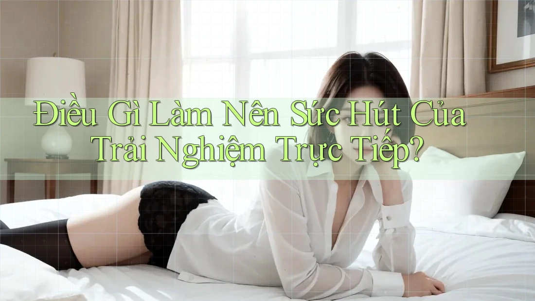 Điều Gì Làm Nên Sức Hút Của Trải Nghiệm Trực Tiếp? Điều Gì Làm Nên Sức Hút Của Trải Nghiệm Trực Tiếp?