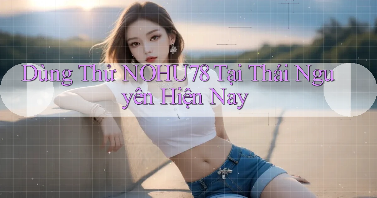dùng thử nohu78 tại Thái Nguyên hiện nay