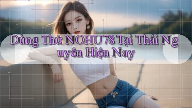 dùng thử nohu78 tại Thái Nguyên hiện nay