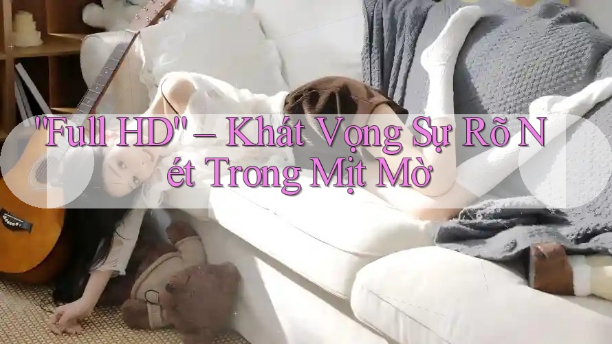 “Full HD” – Khát Vọng Sự Rõ Nét Trong Mịt Mờ