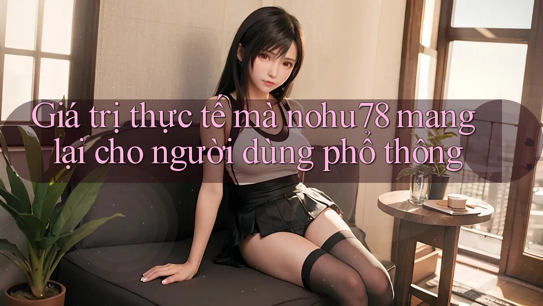 Giá trị thực tế mà nohu78 mang lại cho người dùng phổ thông