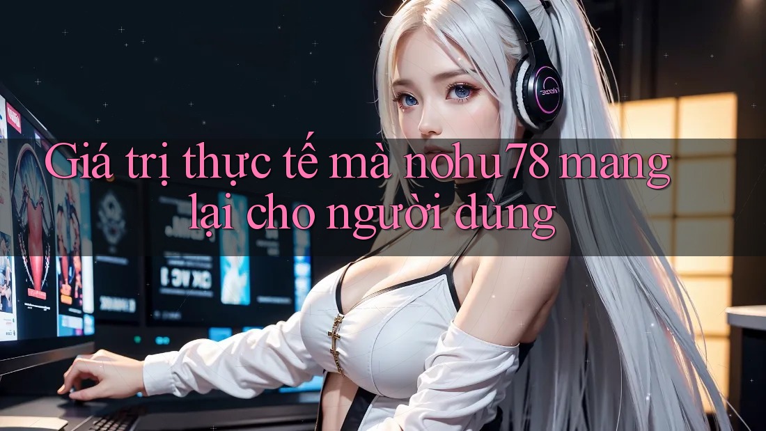 Giá trị thực tế mà nohu78 mang lại cho người dùng