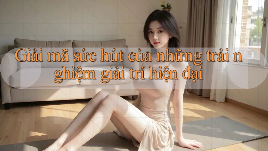 Giải mã sức hút của những trải nghiệm giải trí hiện đại Giải mã sức hút của những trải nghiệm giải trí hiện đại