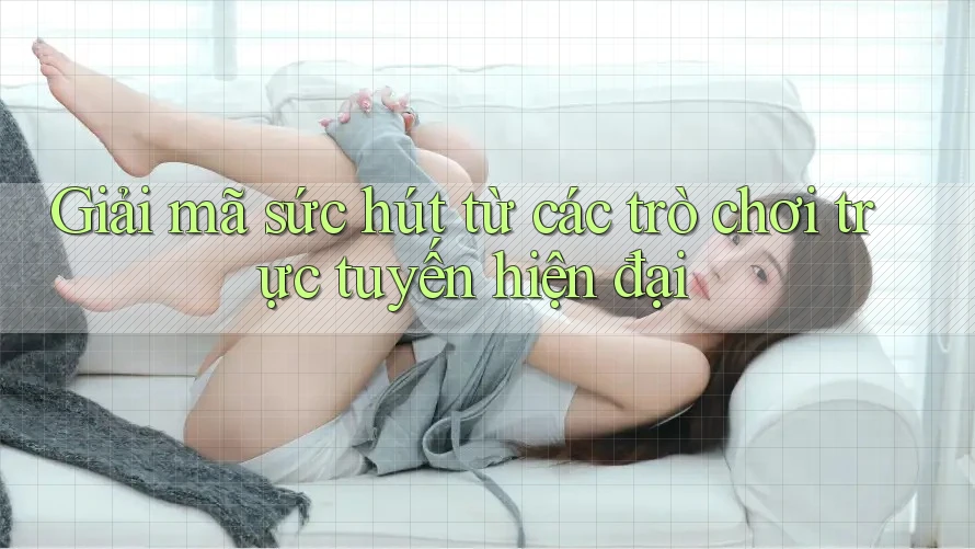 Giải mã sức hút từ các trò chơi trực tuyến hiện đại
