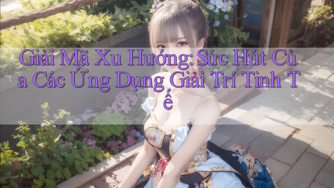 Giải Mã Xu Hướng: Sức Hút Của Các Ứng Dụng Giải Trí Tinh Tế