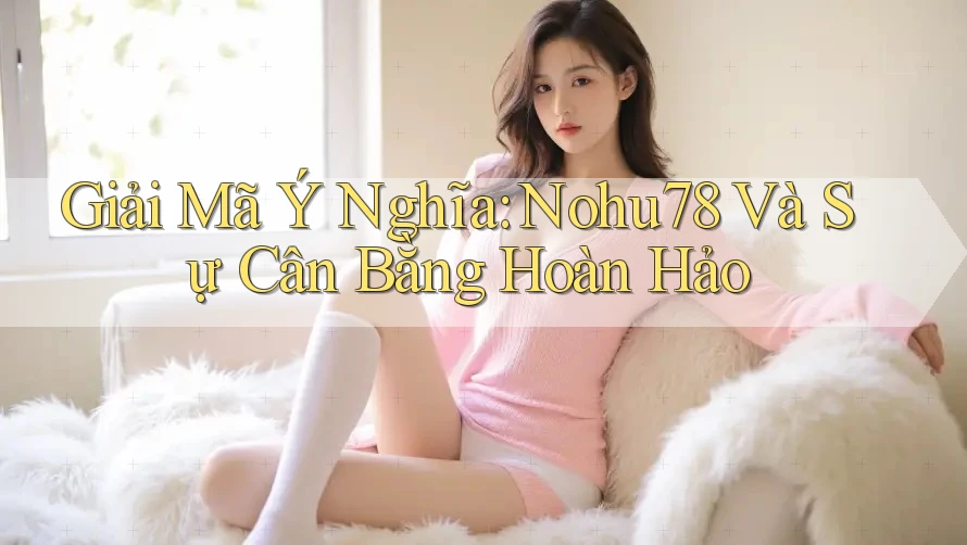 Giải Mã Ý Nghĩa: Nohu78 Và Sự Cân Bằng Hoàn Hảo Giải Mã Ý Nghĩa: Nohu78 Và Sự Cân Bằng Hoàn Hảo