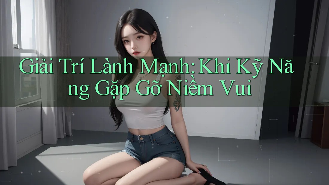 Giải Trí Lành Mạnh: Khi Kỹ Năng Gặp Gỡ Niềm Vui