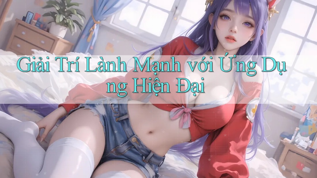 Giải Trí Lành Mạnh với Ứng Dụng Hiện Đại