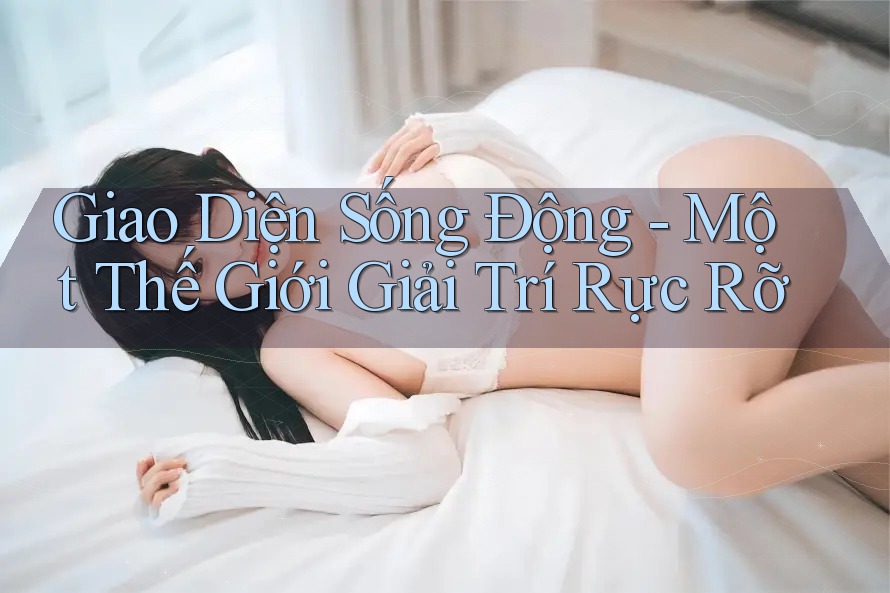 Giao Diện Sống Động - Một Thế Giới Giải Trí Rực Rỡ Giao Diện Sống Động - Một Thế Giới Giải Trí Rực Rỡ