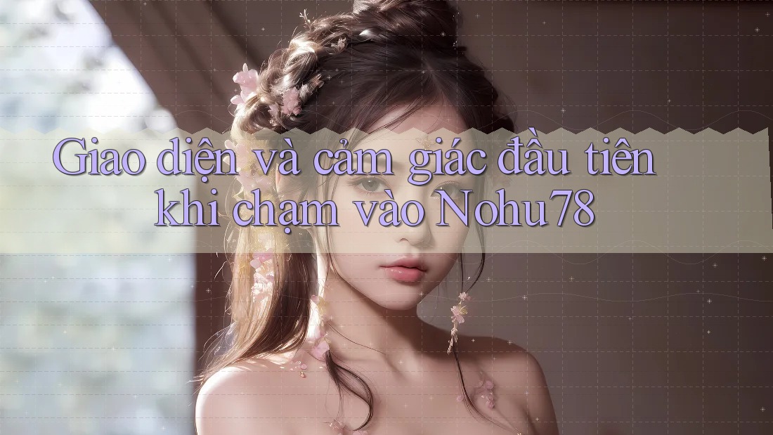 Giao diện và cảm giác đầu tiên khi chạm vào Nohu78 Giao diện và cảm giác đầu tiên khi chạm vào Nohu78