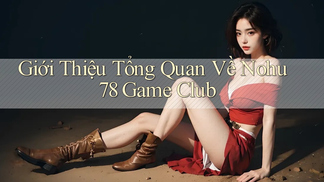 Giới Thiệu Tổng Quan Về Nohu78 Game Club
