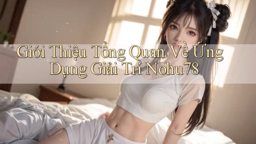 Giới Thiệu Tổng Quan Về Ứng Dụng Giải Trí Nohu78