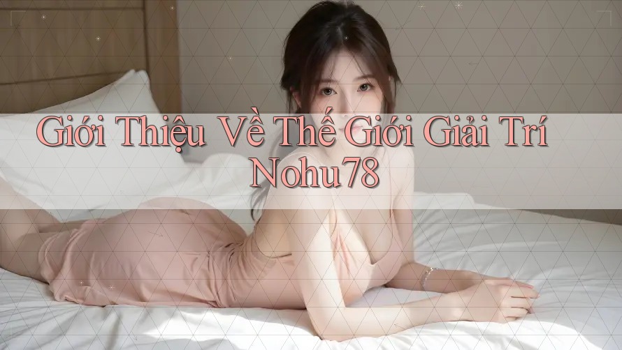 Giới Thiệu Về Thế Giới Giải Trí Nohu78 Giới Thiệu Về Thế Giới Giải Trí Nohu78