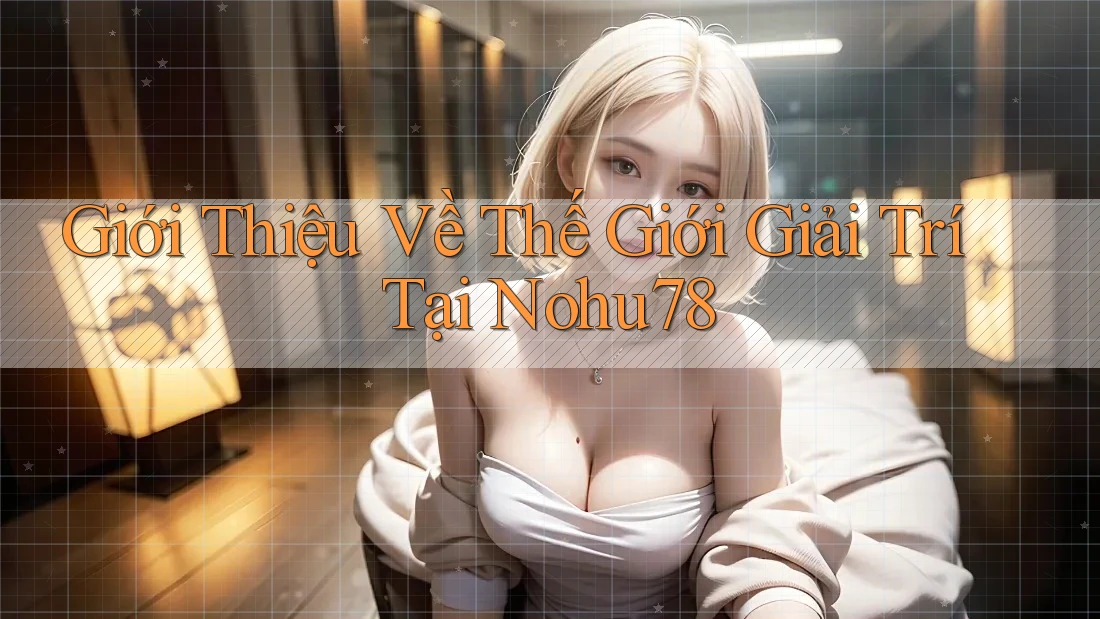 Giới Thiệu Về Thế Giới Giải Trí Tại Nohu78