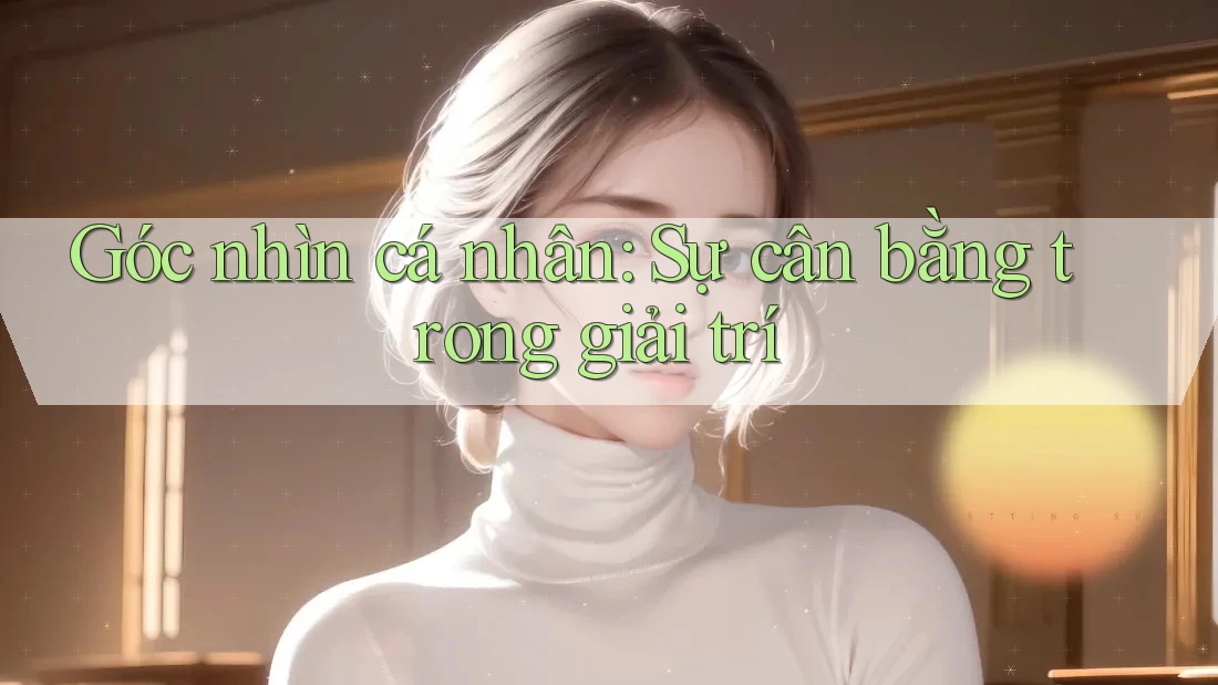 Góc nhìn cá nhân: Sự cân bằng trong giải trí