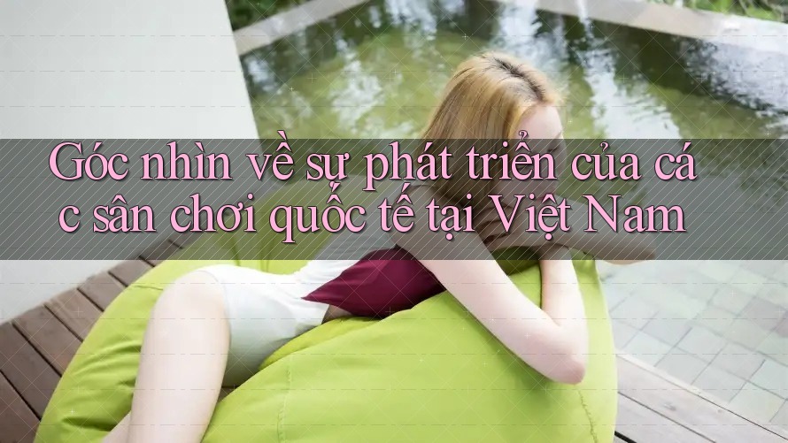 Góc nhìn về sự phát triển của các sân chơi quốc tế tại Việt Nam