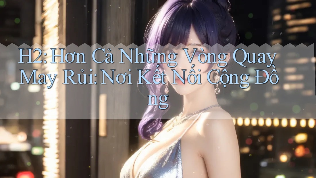 H2: Hơn Cả Những Vòng Quay May Rủi: Nơi Kết Nối Cộng Đồng