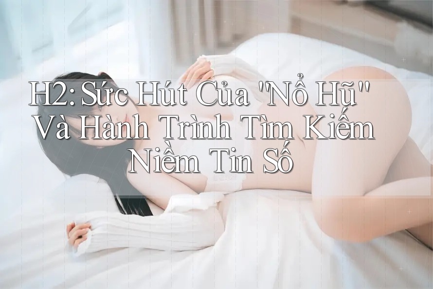 H2: Sức Hút Của “Nổ Hũ” Và Hành Trình Tìm Kiếm Niềm Tin Số