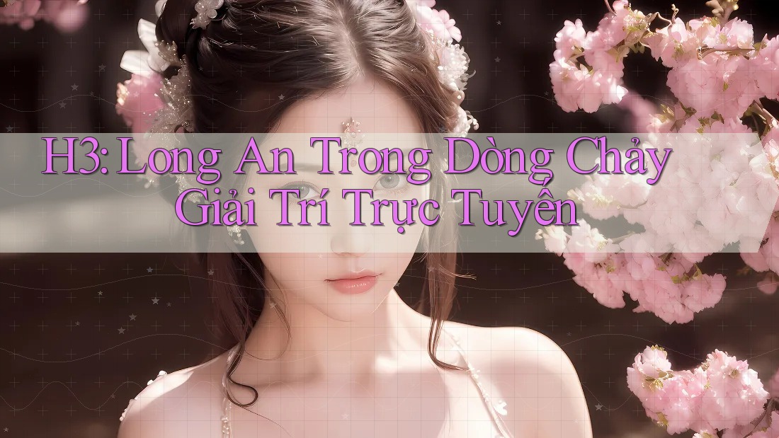 H3: Long An Trong Dòng Chảy Giải Trí Trực Tuyến