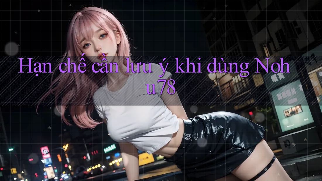 Hạn chế cần lưu ý khi dùng Nohu78