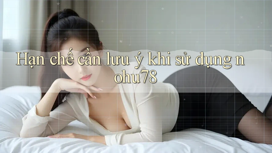 Hạn chế cần lưu ý khi sử dụng nohu78