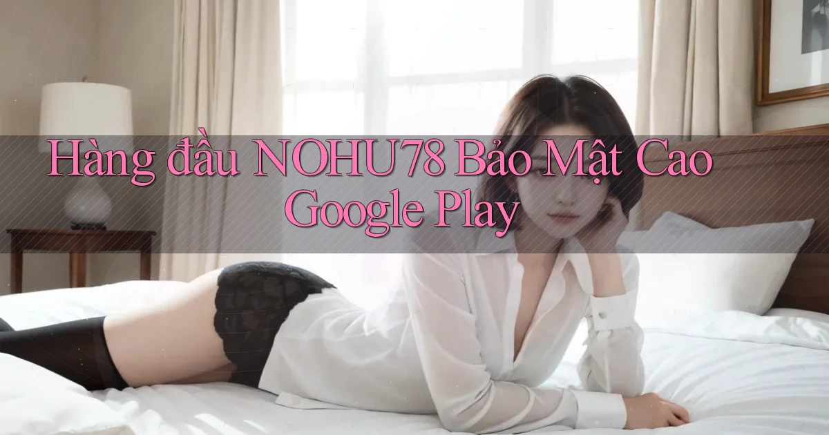 hàng đầu nohu78 bảo mật cao google play