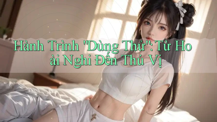 Hành Trình “Dùng Thử”: Từ Hoài Nghi Đến Thú Vị