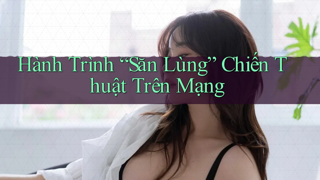 Hành Trình “Săn Lùng” Chiến Thuật Trên Mạng Hành Trình “Săn Lùng” Chiến Thuật Trên Mạng