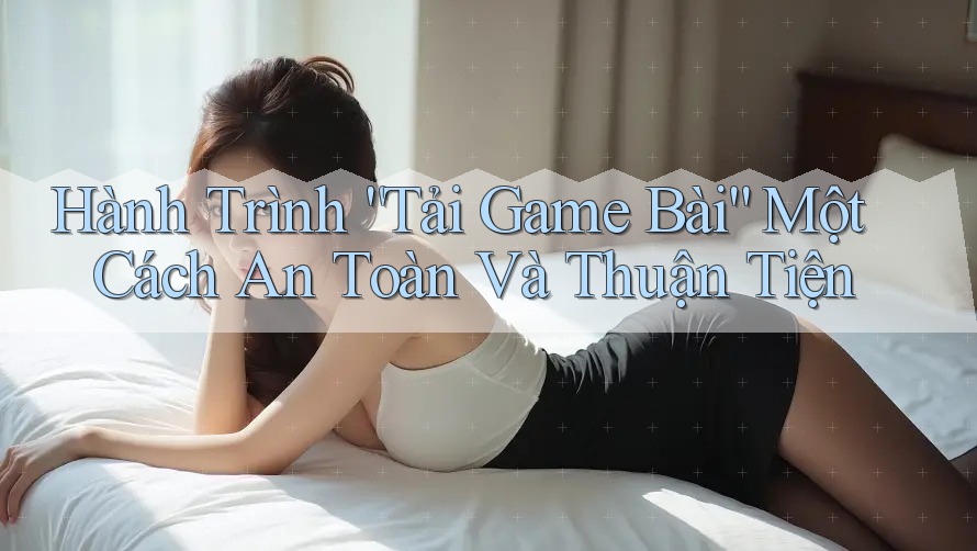 Hành Trình “Tải Game Bài” Một Cách An Toàn Và Thuận Tiện Hành Trình “Tải Game Bài” Một Cách An Toàn Và Thuận Tiện
