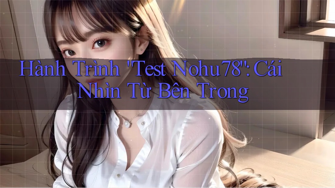 Hành Trình “Test Nohu78”: Cái Nhìn Từ Bên Trong
