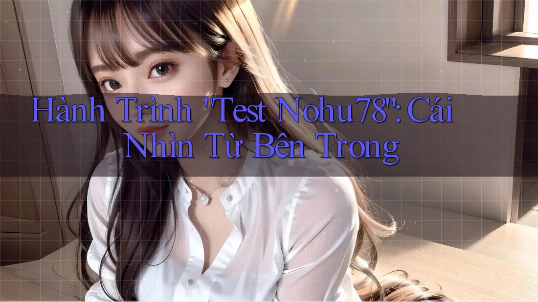 Hành Trình “Test Nohu78”: Cái Nhìn Từ Bên Trong