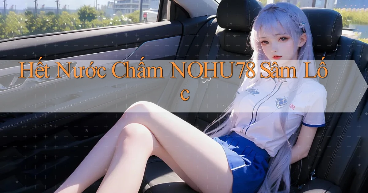 hết nước chấm nohu78 sâm lốc