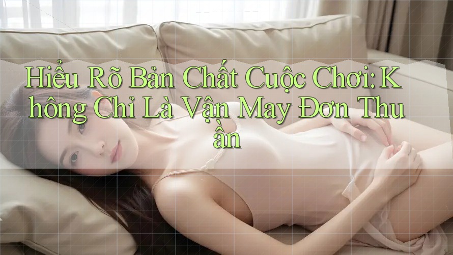 Hiểu Rõ Bản Chất Cuộc Chơi: Không Chỉ Là Vận May Đơn Thuần
