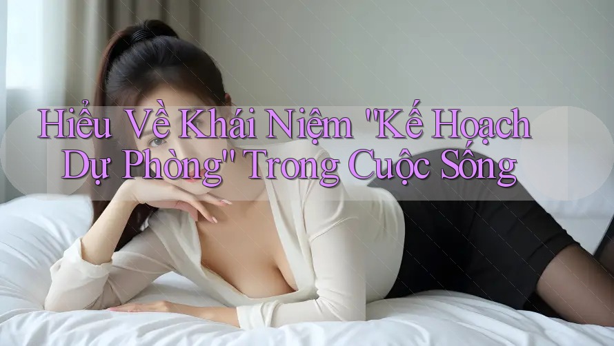 Hiểu Về Khái Niệm “Kế Hoạch Dự Phòng” Trong Cuộc Sống