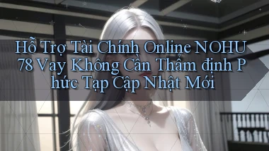 hỗ trợ tài chính online nohu78 vay không cần thẩm định phức tạp cập nhật mới