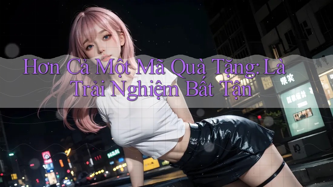 Hơn Cả Một Mã Quà Tặng: Là Trải Nghiệm Bất Tận