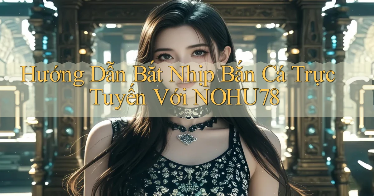 hướng dẫn bắt nhịp bắn cá trực tuyến với nohu78